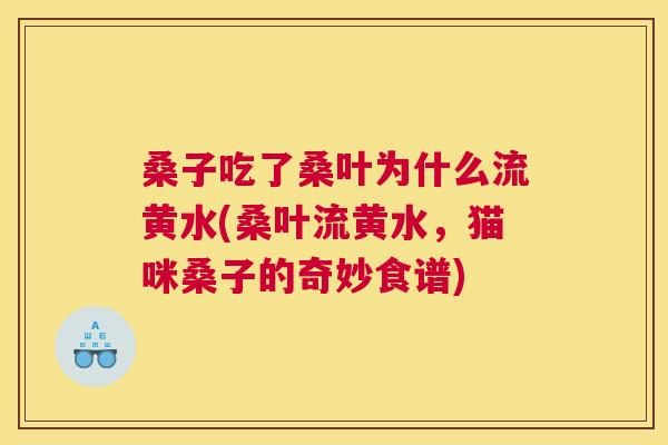 桑子吃了桑叶为什么流黄水(桑叶流黄水，猫咪桑子的奇妙食谱)