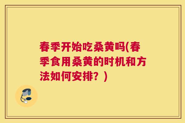 春季开始吃桑黄吗(春季食用桑黄的时机和方法如何安排？)