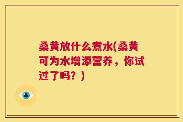 桑黄放什么煮水(桑黄可为水增添营养，你试过了吗？)