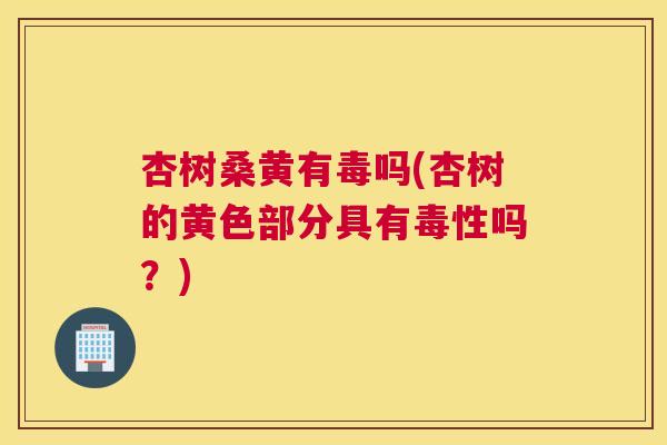 杏树桑黄有毒吗(杏树的黄色部分具有毒性吗？)