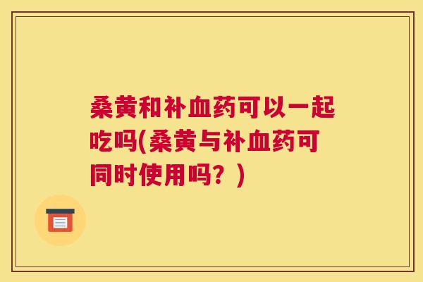 桑黄和补药可以一起吃吗(桑黄与补药可同时使用吗？)