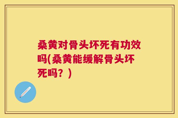 桑黄对骨头坏死有功效吗(桑黄能缓解骨头坏死吗？)