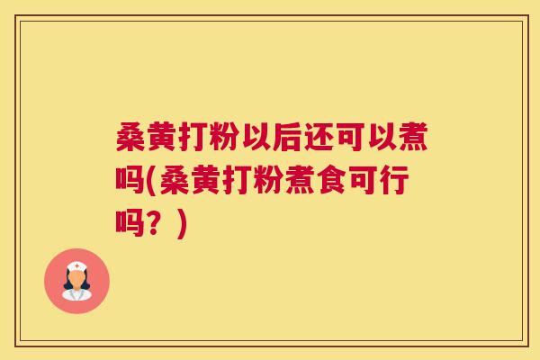 桑黄打粉以后还可以煮吗(桑黄打粉煮食可行吗？)