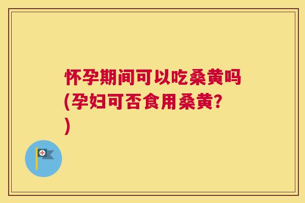 怀孕期间可以吃桑黄吗(孕妇可否食用桑黄？)