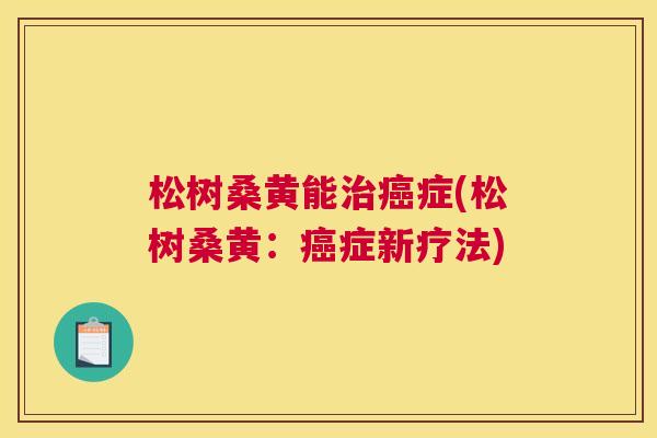 松树桑黄能症(松树桑黄：症新疗法)