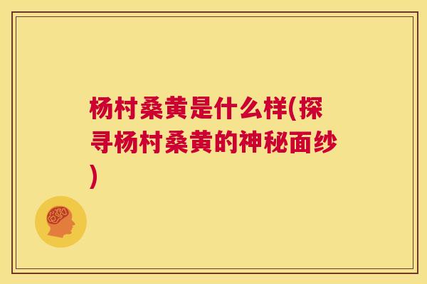 杨村桑黄是什么样(探寻杨村桑黄的神秘面纱)