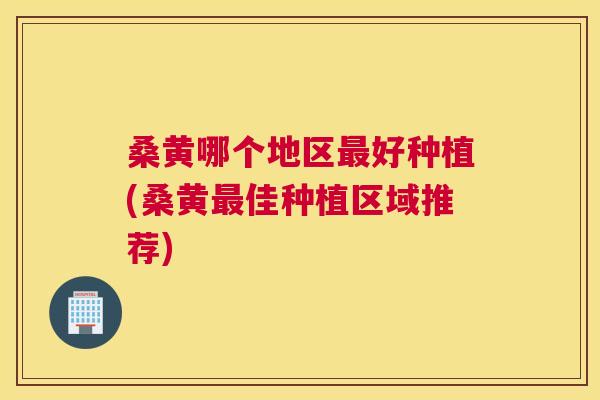 桑黄哪个地区好种植(桑黄佳种植区域推荐)