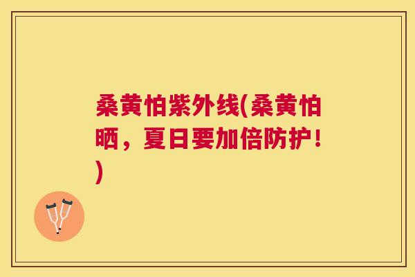 桑黄怕紫外线(桑黄怕晒，夏日要加倍防护！)