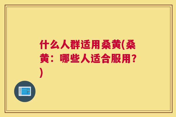 什么人群适用桑黄(桑黄：哪些人适合服用？)