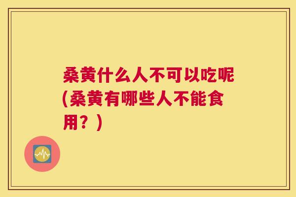 桑黄什么人不可以吃呢(桑黄有哪些人不能食用？)