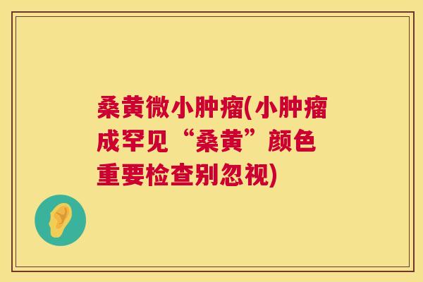 桑黄微小(小成罕见“桑黄”颜色 重要检查别忽视)