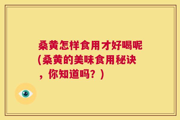 桑黄怎样食用才好喝呢(桑黄的美味食用秘诀，你知道吗？)