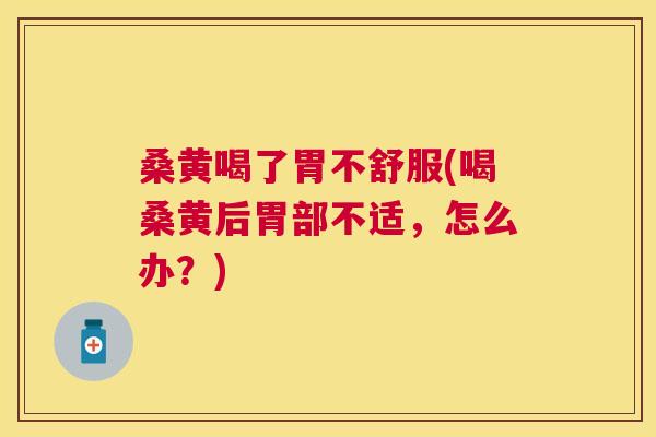 桑黄喝了胃不舒服(喝桑黄后胃部不适，怎么办？)