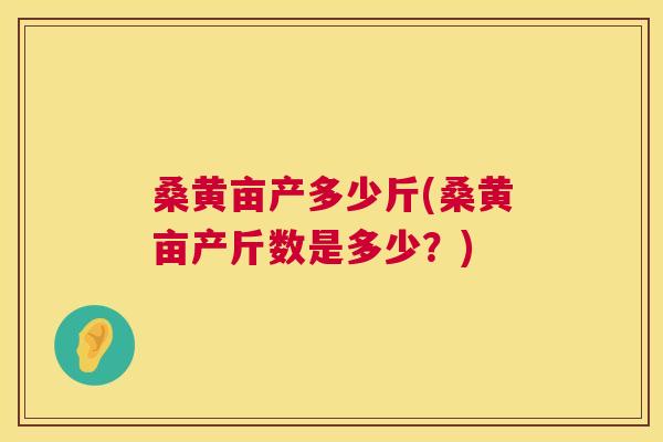 桑黄亩产多少斤(桑黄亩产斤数是多少？)