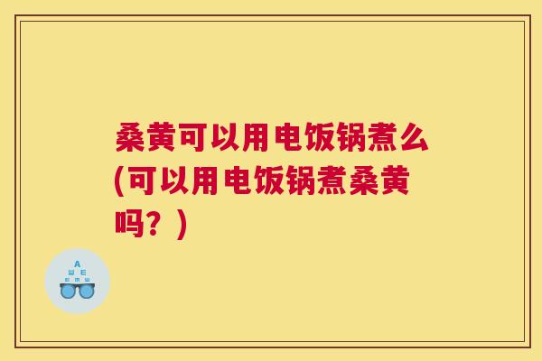 桑黄可以用电饭锅煮么(可以用电饭锅煮桑黄吗？)