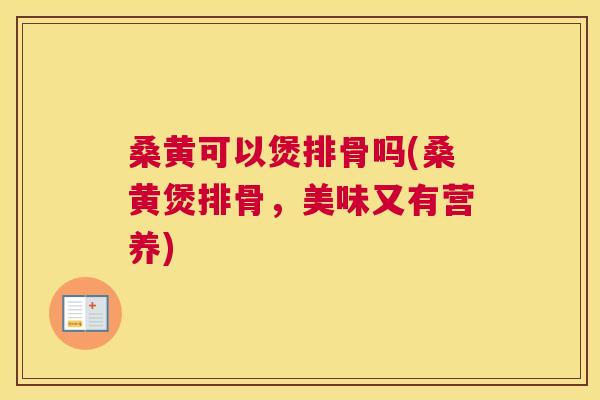 桑黄可以煲排骨吗(桑黄煲排骨，美味又有营养)