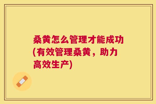 桑黄怎么管理才能成功(有效管理桑黄，助力高效生产)