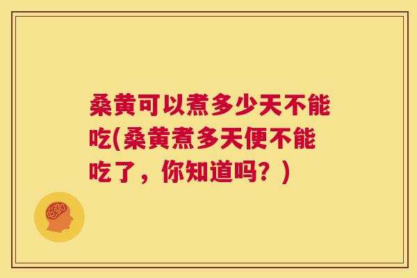 桑黄可以煮多少天不能吃(桑黄煮多天便不能吃了，你知道吗？)