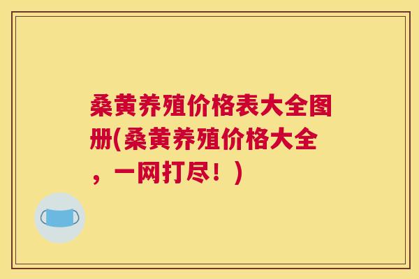 桑黄养殖价格表大全图册(桑黄养殖价格大全，一网打尽！)