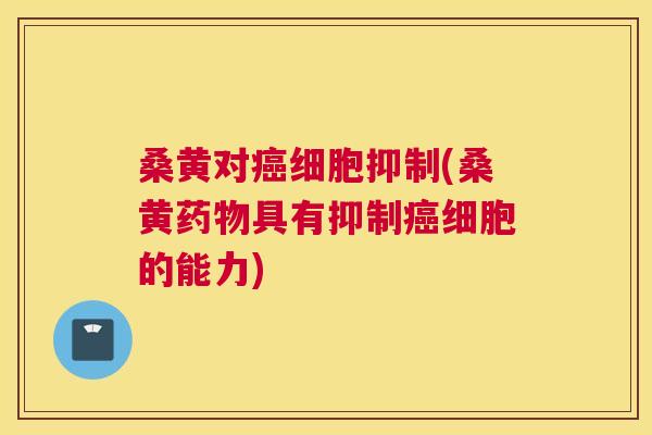 桑黄对细胞抑制(桑黄具有抑制细胞的能力)