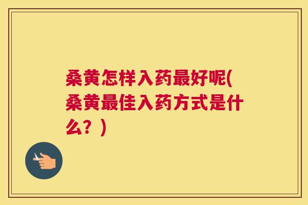 桑黄怎样入药好呢(桑黄佳入药方式是什么？)