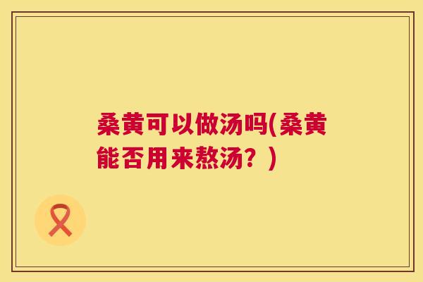 桑黄可以做汤吗(桑黄能否用来熬汤？)