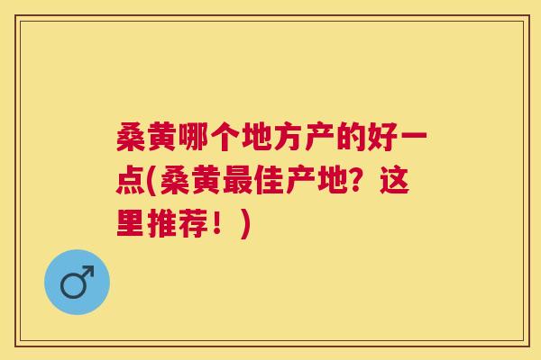 桑黄哪个地方产的好一点(桑黄佳产地？这里推荐！)