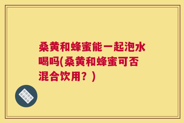 桑黄和蜂蜜能一起泡水喝吗(桑黄和蜂蜜可否混合饮用?) 桑黄和蜂蜜能一起泡水喝吗(桑黄和蜂蜜可否混合饮用?)