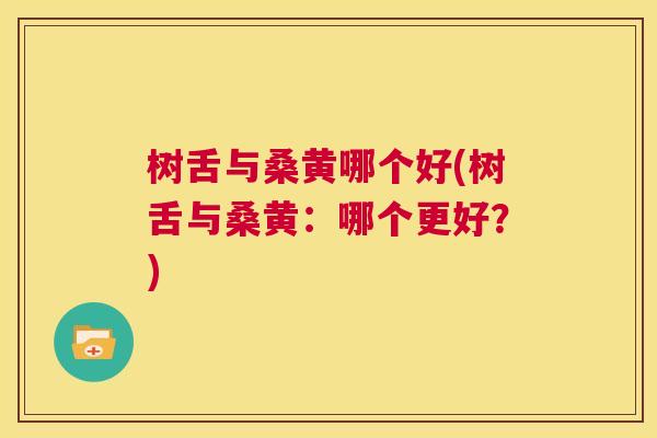 树舌与桑黄哪个好(树舌与桑黄：哪个更好？)