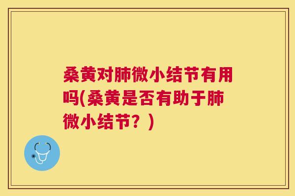 桑黄对微小结节有用吗(桑黄是否有助于微小结节？)