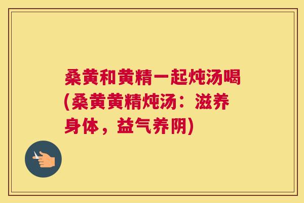 桑黄和黄精一起炖汤喝(桑黄黄精炖汤：滋养身体，益气养阴)