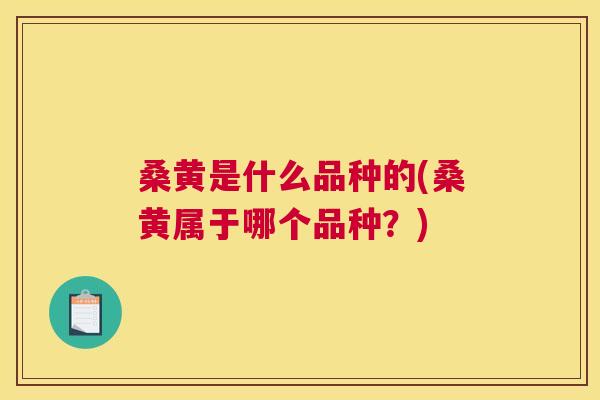 桑黄是什么品种的(桑黄属于哪个品种？)