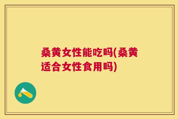 桑黄女性能吃吗(桑黄适合女性食用吗)