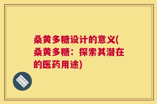 桑黄多糖设计的意义(桑黄多糖：探索其潜在的医药用途)