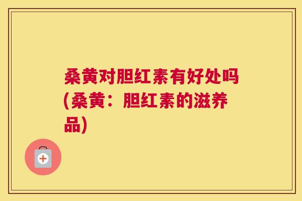 桑黄对胆红素有好处吗(桑黄：胆红素的滋养品)