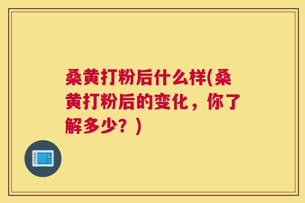 桑黄打粉后什么样(桑黄打粉后的变化，你了解多少？)
