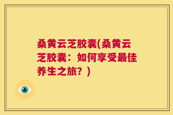 桑黄云芝胶囊(桑黄云芝胶囊：如何享受佳养生之旅？)