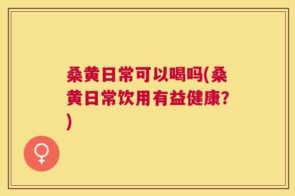 桑黄日常可以喝吗(桑黄日常饮用有益健康？)
