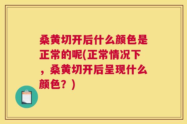 桑黄切开后什么颜色是正常的呢(正常情况下,桑黄切开后呈现什么颜色?) 桑黄切开后什么颜色是正常的呢(正常情况下,桑黄切开后呈现什么颜色?)