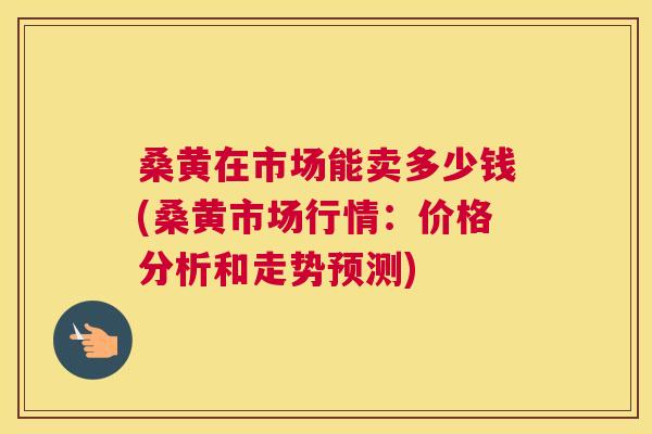 桑黄在市场能卖多少钱(桑黄市场行情：价格分析和走势预测)