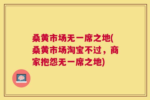 桑黄市场无一席之地(桑黄市场淘宝不过，商家抱怨无一席之地)