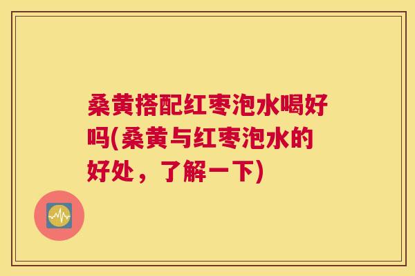 桑黄搭配红枣泡水喝好吗(桑黄与红枣泡水的好处，了解一下)