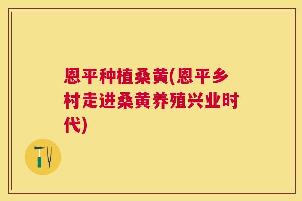 恩平种植桑黄(恩平乡村走进桑黄养殖兴业时代) 恩平种植桑黄(恩平乡村走进桑黄养殖兴业时代)