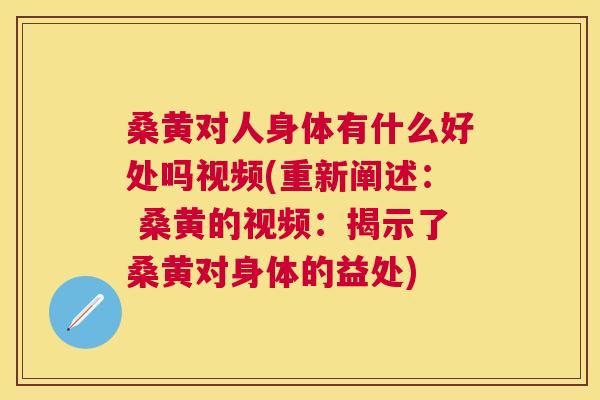 桑黄对人身体有什么好处吗视频(重新阐述： 桑黄的视频：揭示了桑黄对身体的益处)