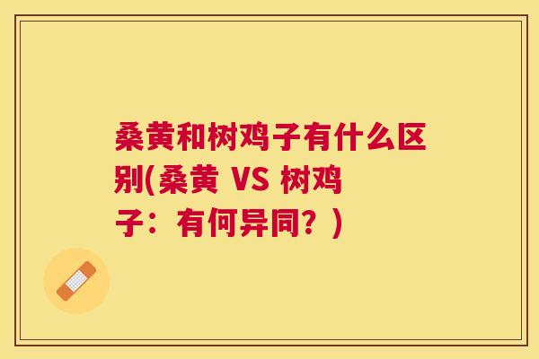 桑黄和树鸡子有什么区别(桑黄 VS 树鸡子:有何异同?) 桑黄和树鸡子有什么区别(桑黄 VS 树鸡子:有何异同?)