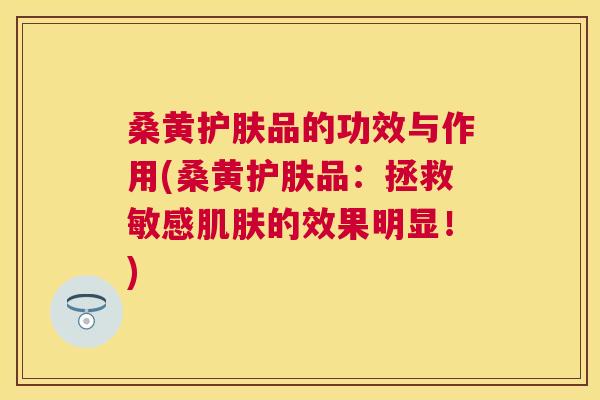 桑黄护肤品的功效与作用(桑黄护肤品：拯救敏感的效果明显！)