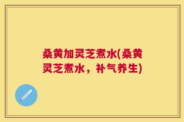 桑黄加灵芝煮水(桑黄灵芝煮水，养生)