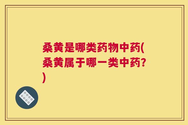 桑黄是哪类(桑黄属于哪一类？)