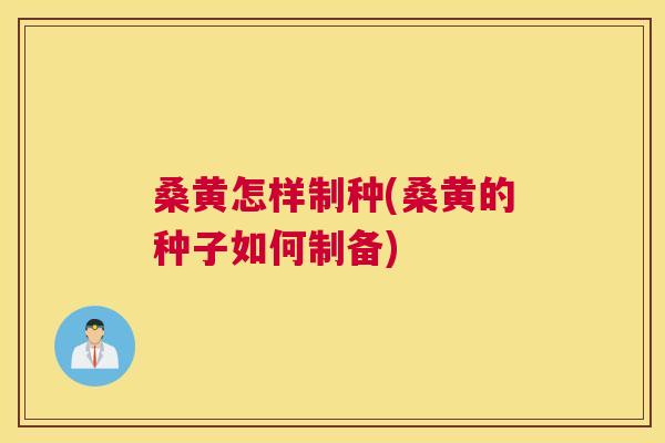桑黄怎样制种(桑黄的种子如何制备)