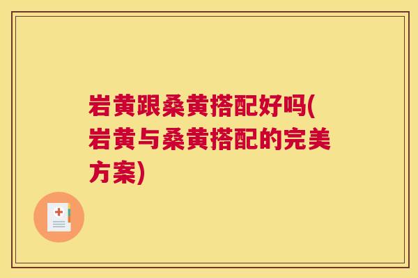 岩黄跟桑黄搭配好吗(岩黄与桑黄搭配的完美方案)